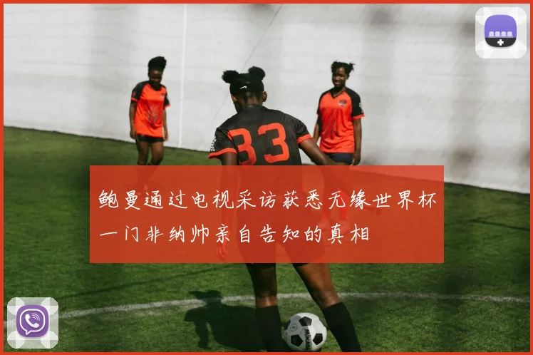 鲍曼通过电视采访获悉无缘世界杯一门非纳帅亲自告知的真相