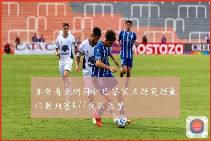 克劳奇分析拜仁巴黎实力超英超豪门奥利塞K77离队无望