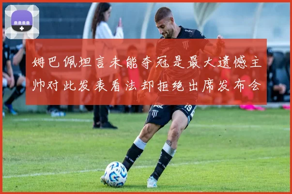 姆巴佩坦言未能夺冠是最大遗憾主帅对此发表看法却拒绝出席发布会