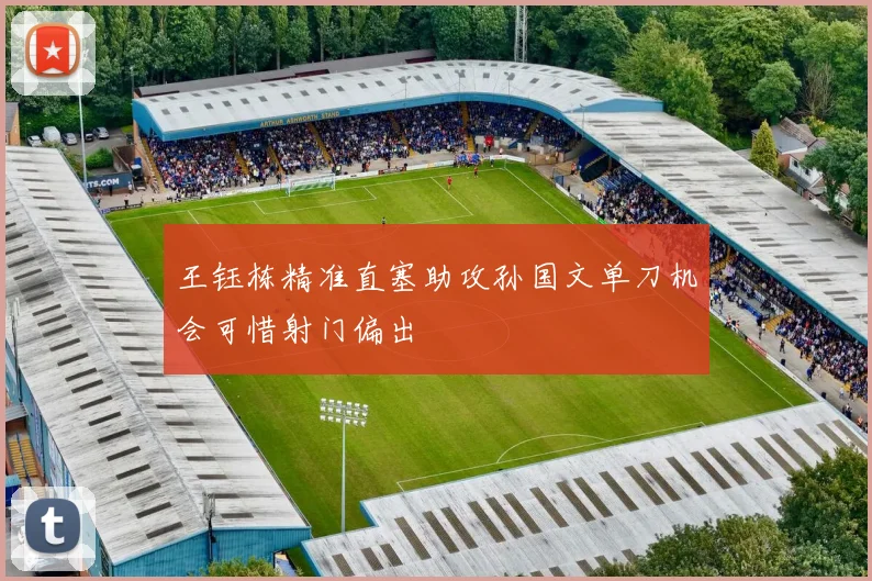 王钰栋精准直塞助攻孙国文单刀机会可惜射门偏出