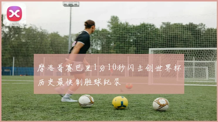 摩洛哥赛巴里1分10秒闪击创世界杯历史最快制胜球纪录