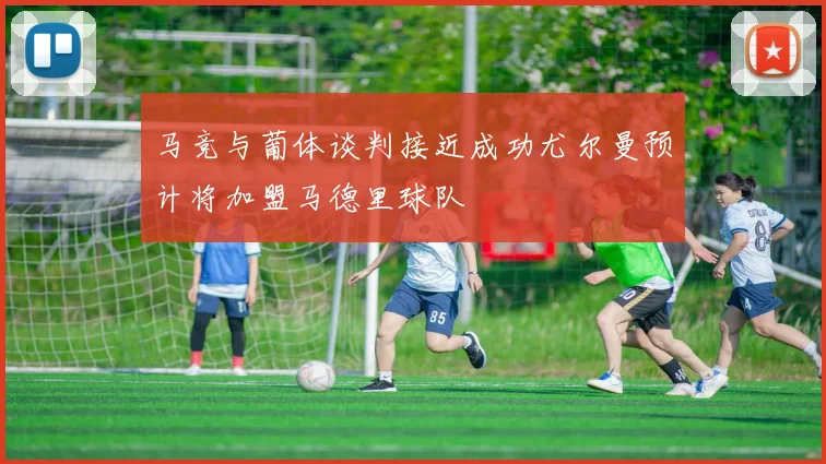 马竞与葡体谈判接近成功尤尔曼预计将加盟马德里球队