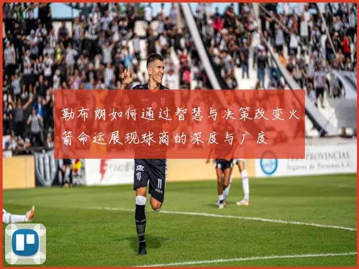 勒布朗如何通过智慧与决策改变火箭命运展现球商的深度与广度