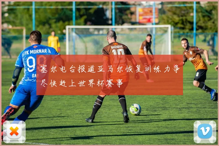 塞尔电台报道亚马尔恢复训练力争尽快赶上世界杯赛事