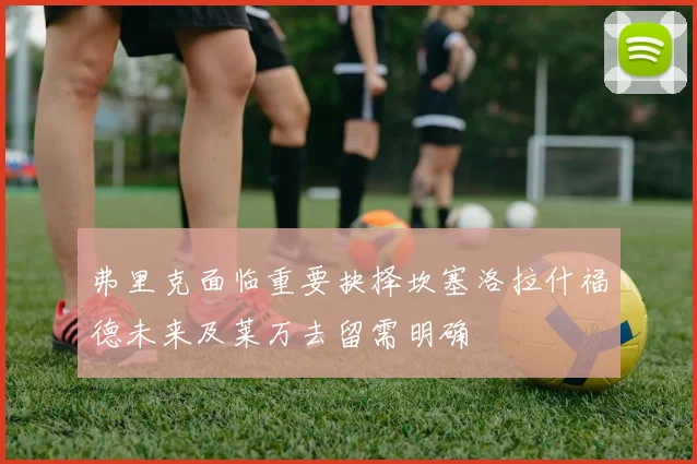 弗里克面临重要抉择坎塞洛拉什福德未来及莱万去留需明确