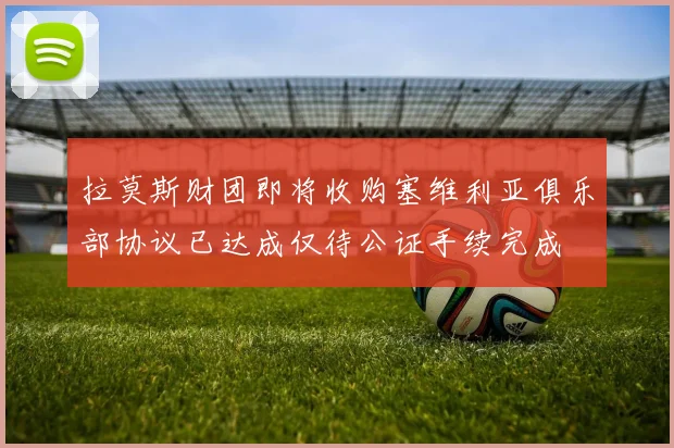 拉莫斯财团即将收购塞维利亚俱乐部协议已达成仅待公证手续完成