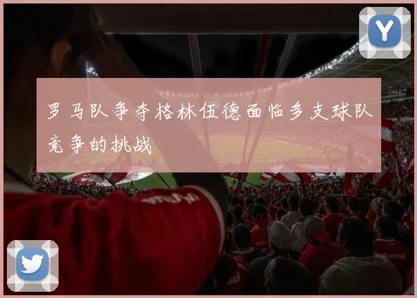 罗马队争夺格林伍德面临多支球队竞争的挑战