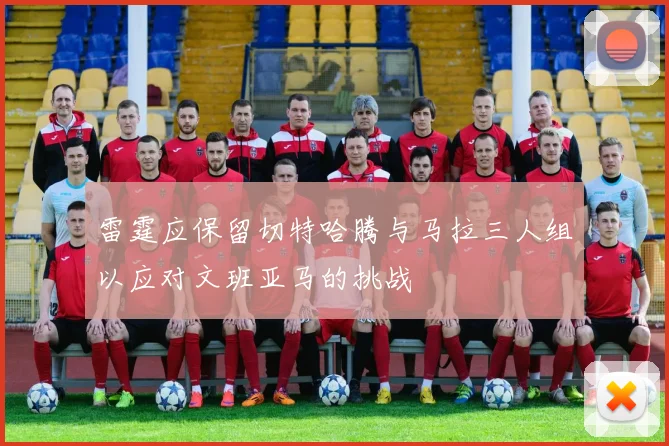 雷霆应保留切特哈腾与马拉三人组以应对文班亚马的挑战