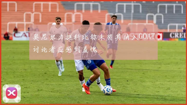 奥尼尔力挺科比称未将其纳入GOAT讨论者应感到羞愧