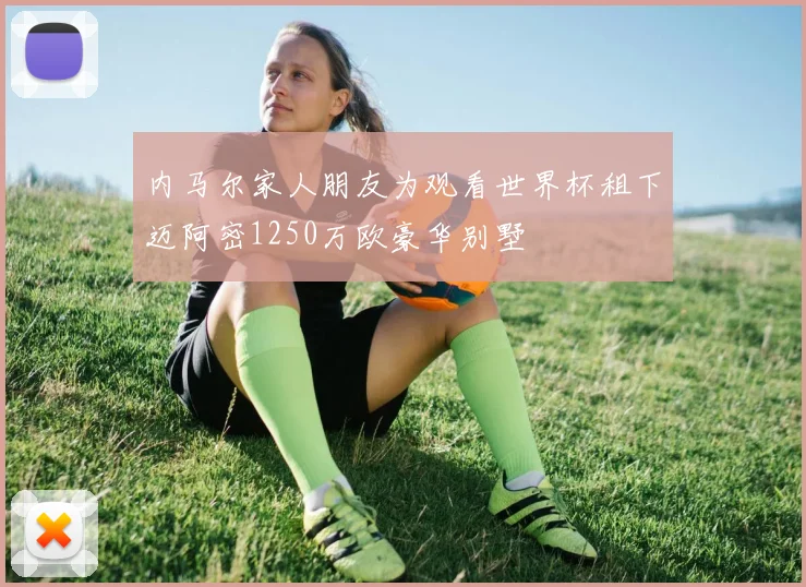 内马尔家人朋友为观看世界杯租下迈阿密1250万欧豪华别墅