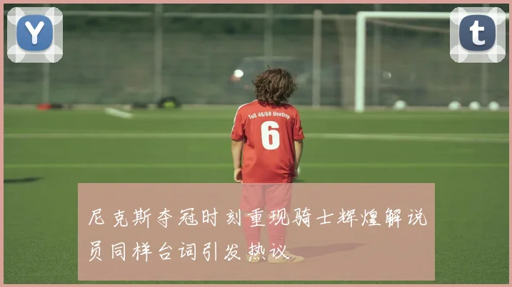 尼克斯夺冠时刻重现骑士辉煌解说员同样台词引发热议