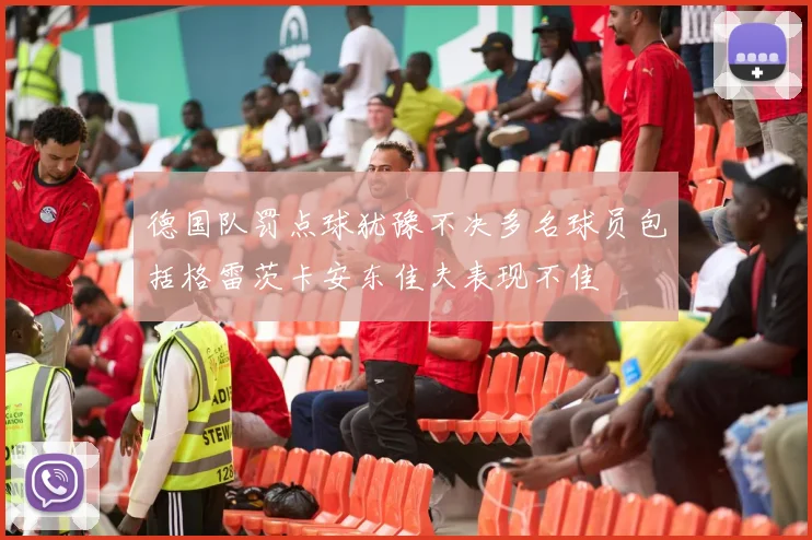 德国队罚点球犹豫不决多名球员包括格雷茨卡安东佳夫表现不佳
