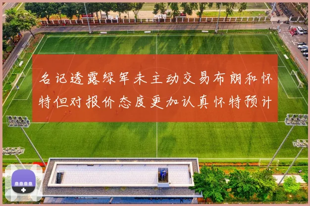 名记透露绿军未主动交易布朗和怀特但对报价态度更加认真怀特预计留队
