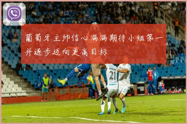 葡萄牙主帅信心满满期待小组第一并逐步迈向更高目标