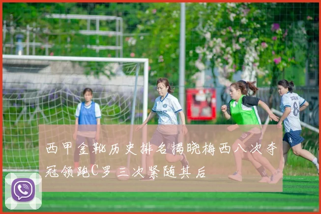 西甲金靴历史排名揭晓梅西八次夺冠领跑C罗三次紧随其后