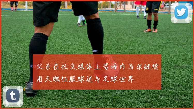 父亲在社交媒体上寄语内马尔继续用天赋征服球迷与足球世界