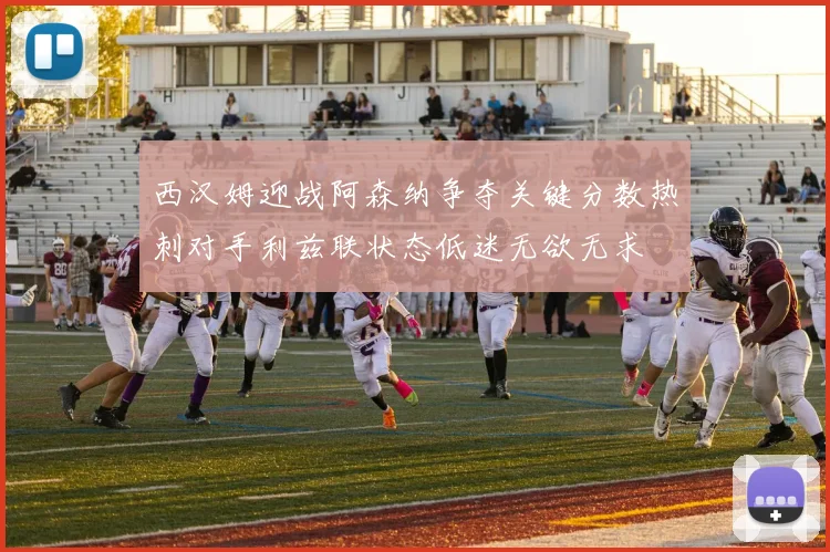 西汉姆迎战阿森纳争夺关键分数热刺对手利兹联状态低迷无欲无求