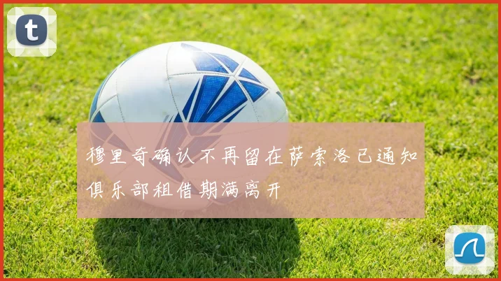穆里奇确认不再留在萨索洛已通知俱乐部租借期满离开