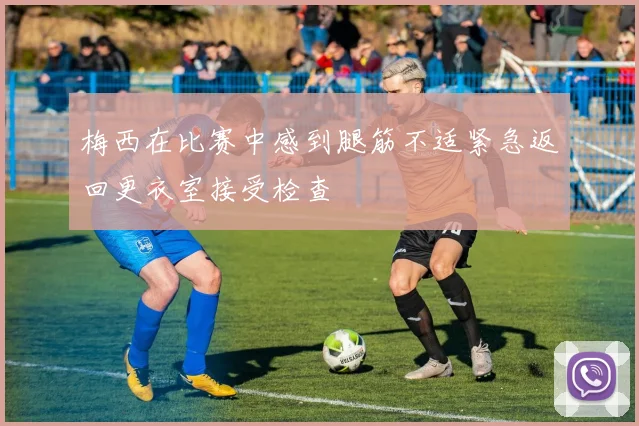 梅西在比赛中感到腿筋不适紧急返回更衣室接受检查