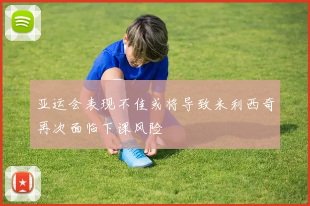 亚运会表现不佳或将导致米利西奇再次面临下课风险